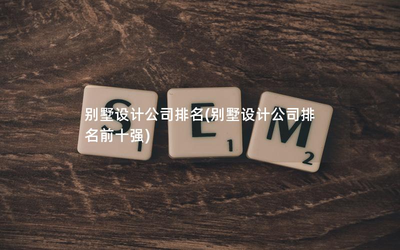 別墅設計公司排名(別墅設計公司排名前十強)