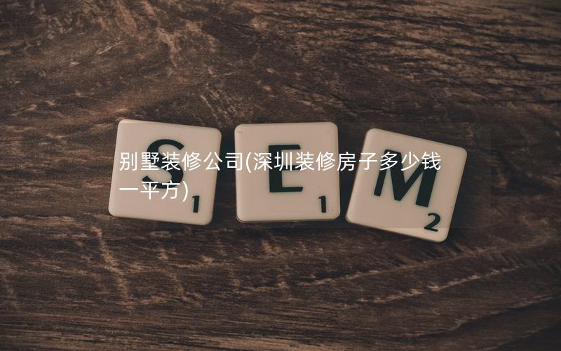 別墅裝修公司(深圳裝修房子多少錢一平方)